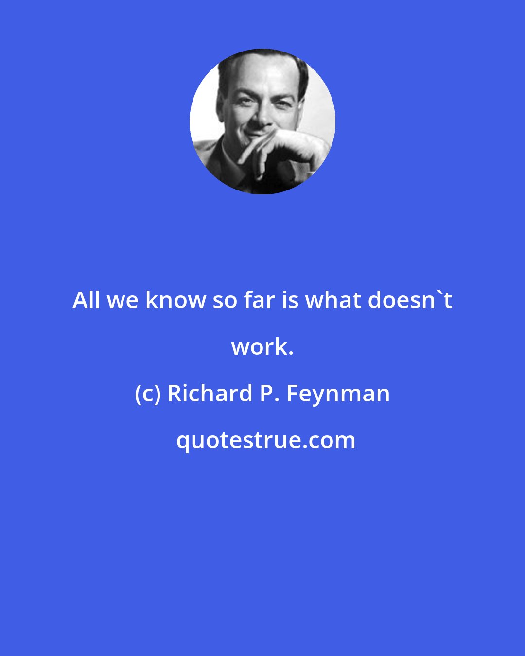 Richard P. Feynman: All we know so far is what doesn't work.