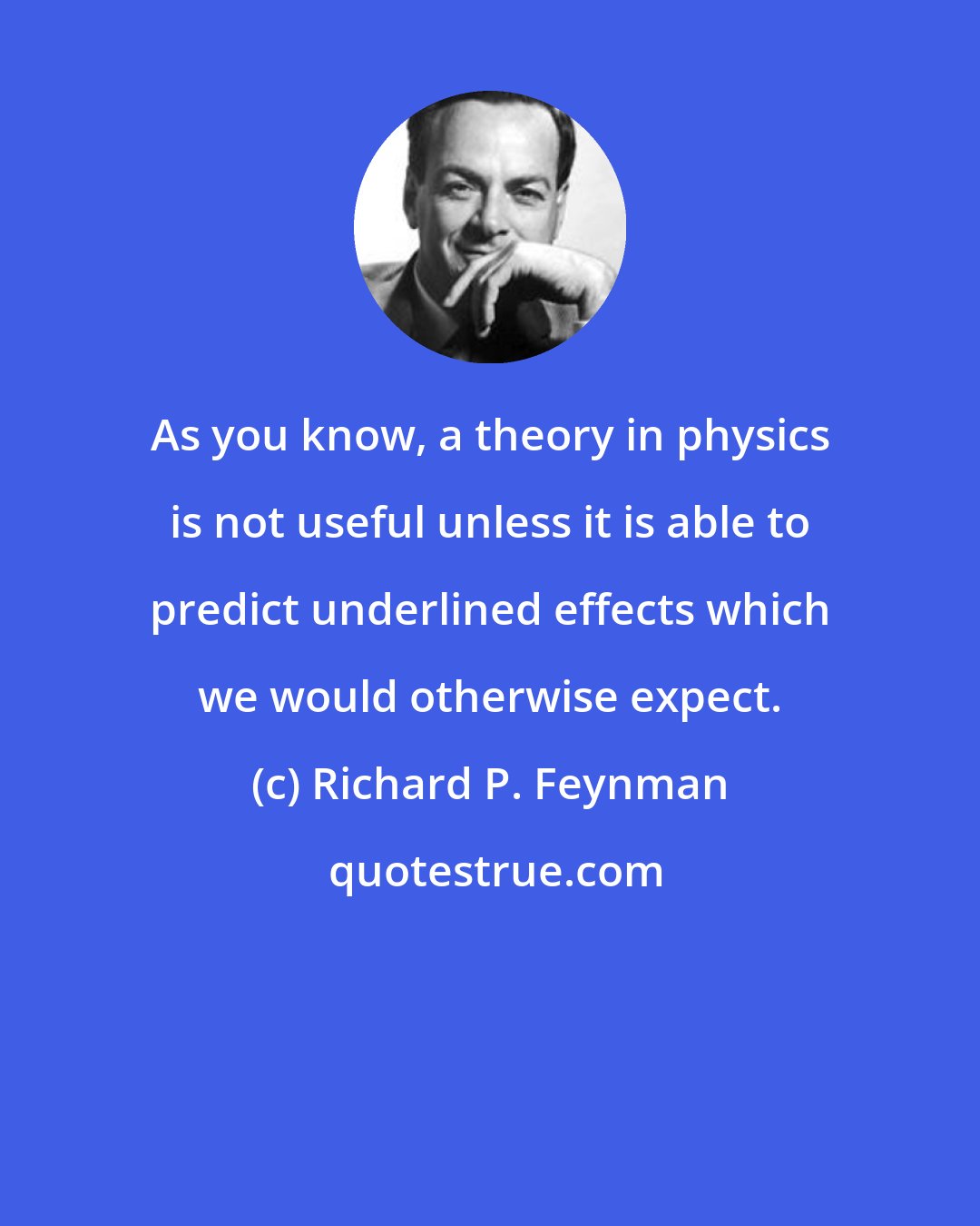 Richard P. Feynman: As you know, a theory in physics is not useful unless it is able to predict underlined effects which we would otherwise expect.