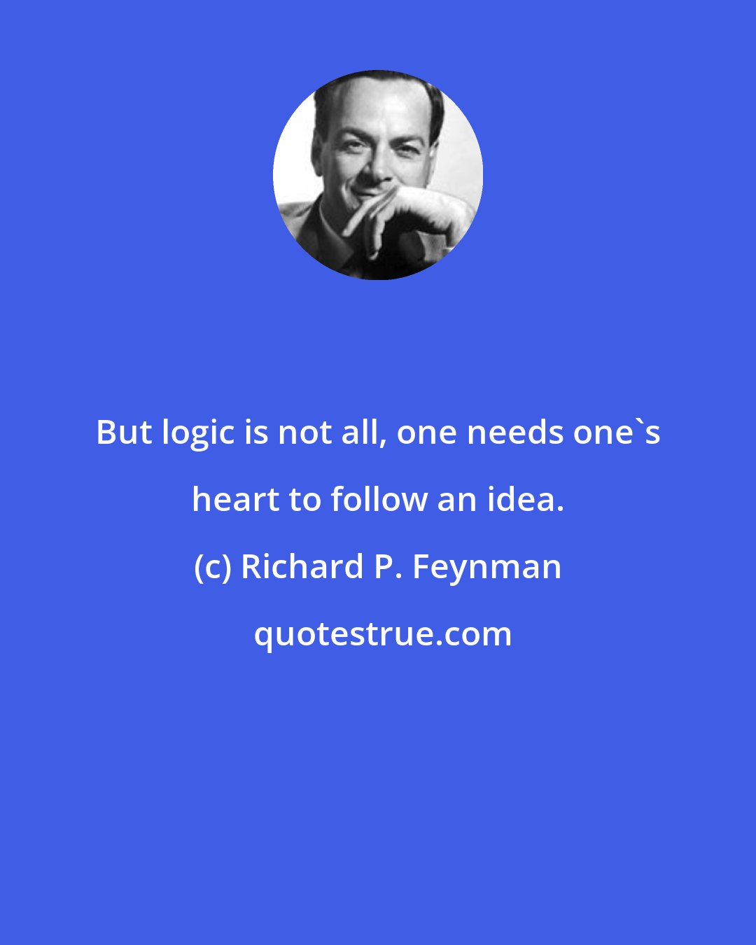 Richard P. Feynman: But logic is not all, one needs one's heart to follow an idea.