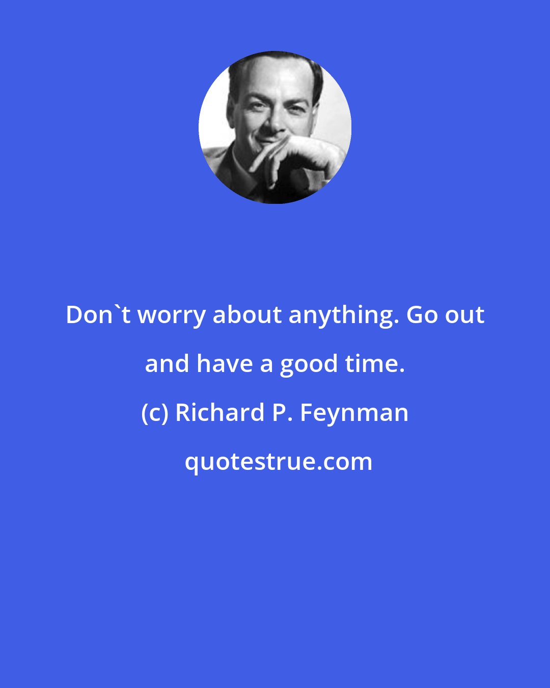 Richard P. Feynman: Don't worry about anything. Go out and have a good time.