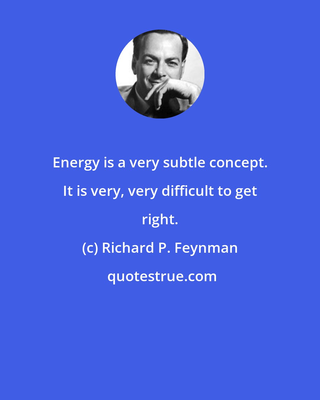 Richard P. Feynman: Energy is a very subtle concept. It is very, very difficult to get right.