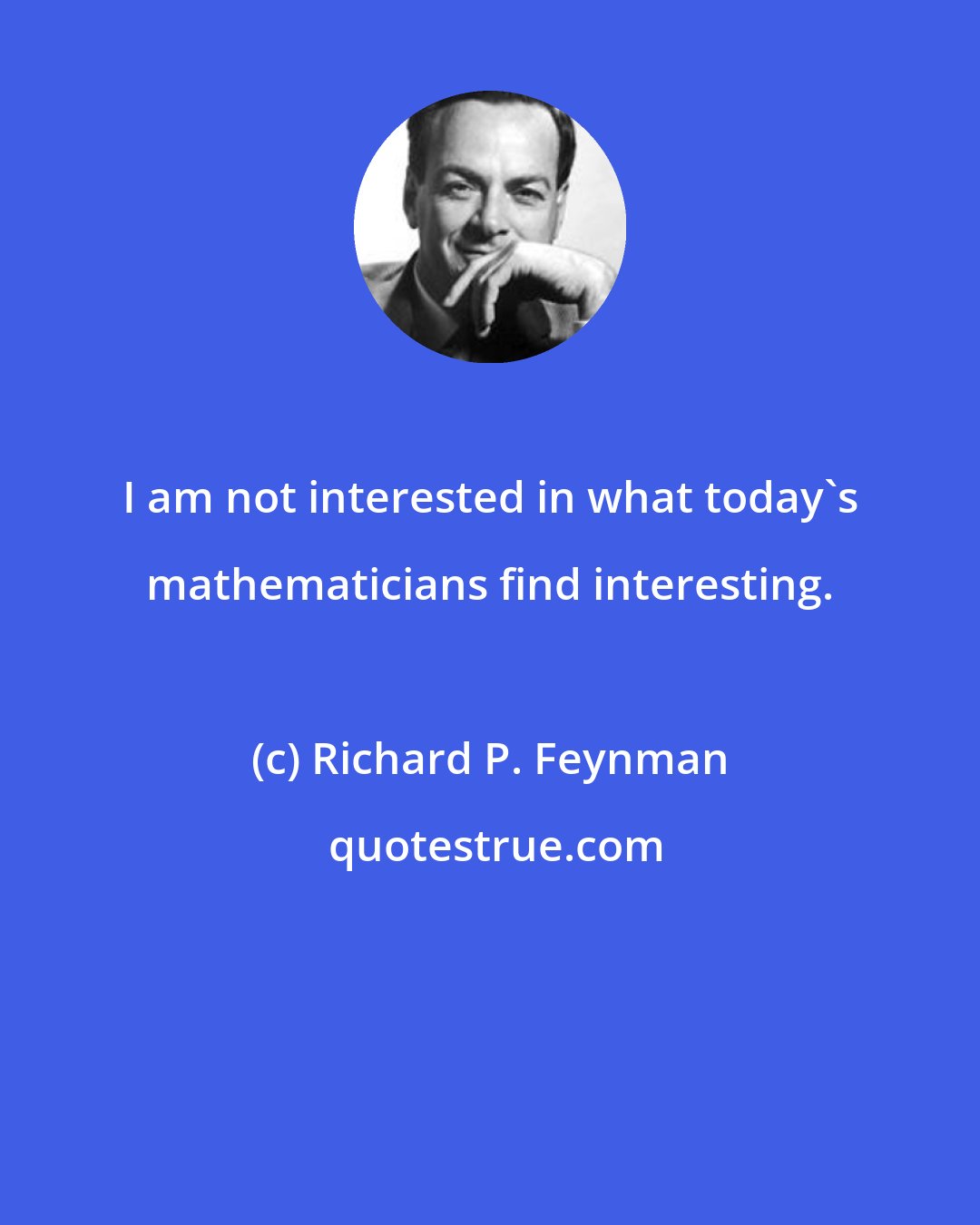 Richard P. Feynman: I am not interested in what today's mathematicians find interesting.