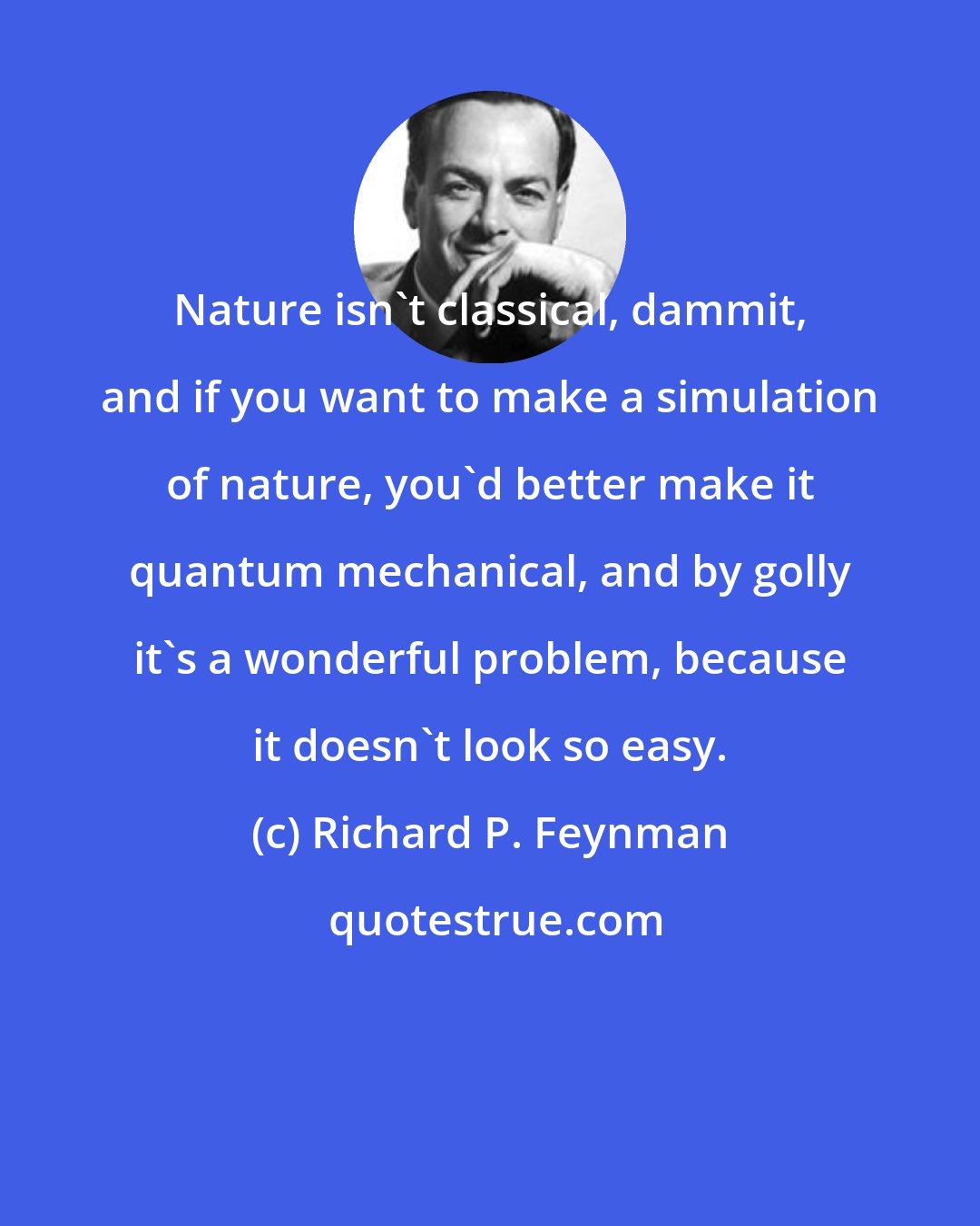 Richard P. Feynman: Nature isn't classical, dammit, and if you want to make a simulation of nature, you'd better make it quantum mechanical, and by golly it's a wonderful problem, because it doesn't look so easy.