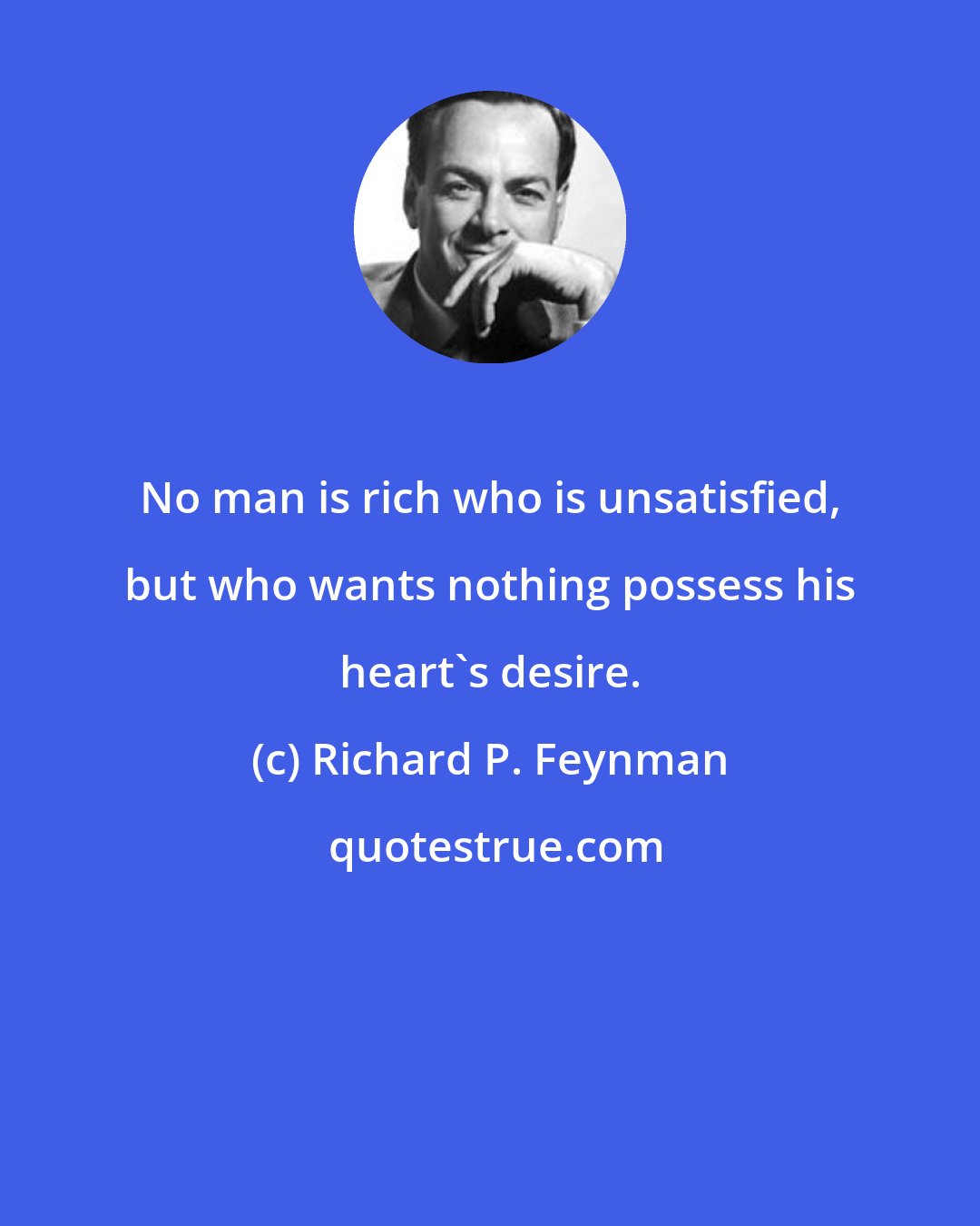 Richard P. Feynman: No man is rich who is unsatisfied, but who wants nothing possess his heart's desire.