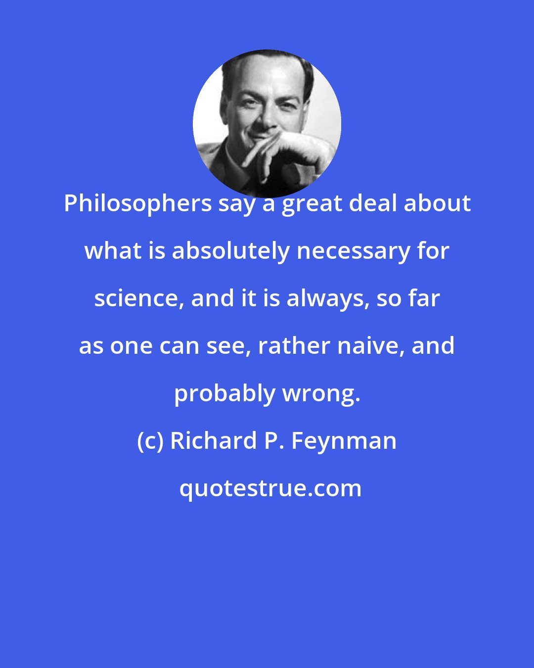 Richard P. Feynman: Philosophers say a great deal about what is absolutely necessary for science, and it is always, so far as one can see, rather naive, and probably wrong.