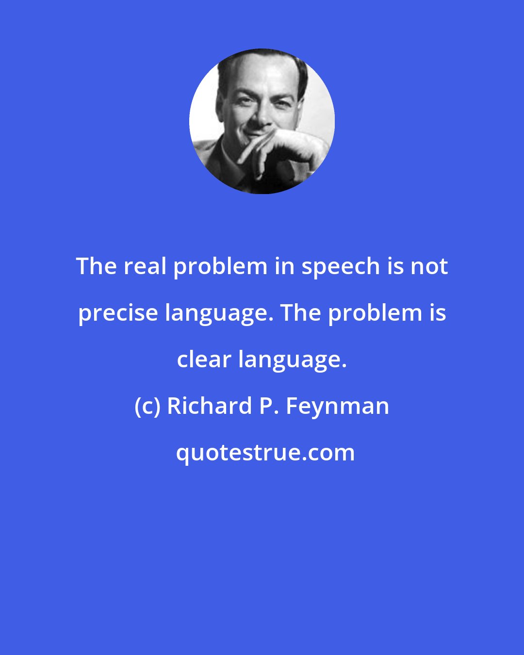 Richard P. Feynman: The real problem in speech is not precise language. The problem is clear language.