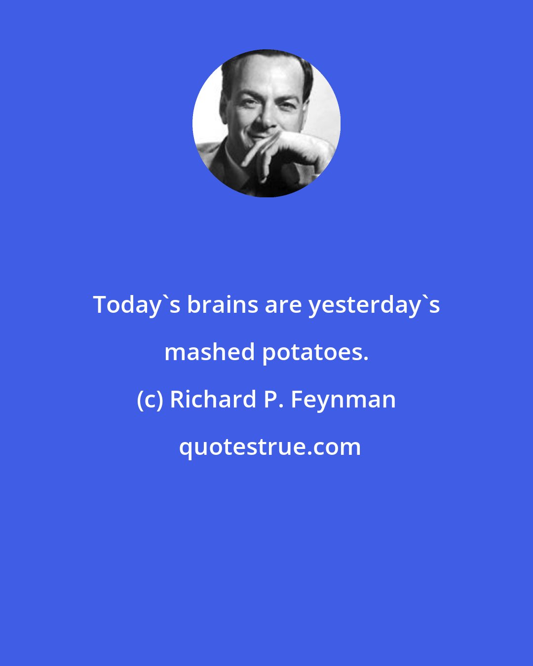 Richard P. Feynman: Today's brains are yesterday's mashed potatoes.