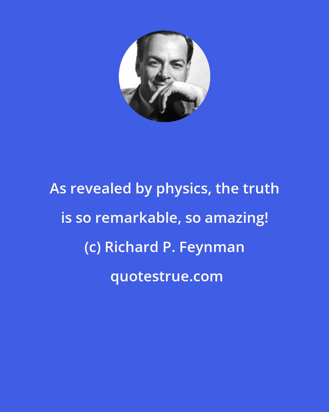 Richard P. Feynman: As revealed by physics, the truth is so remarkable, so amazing!