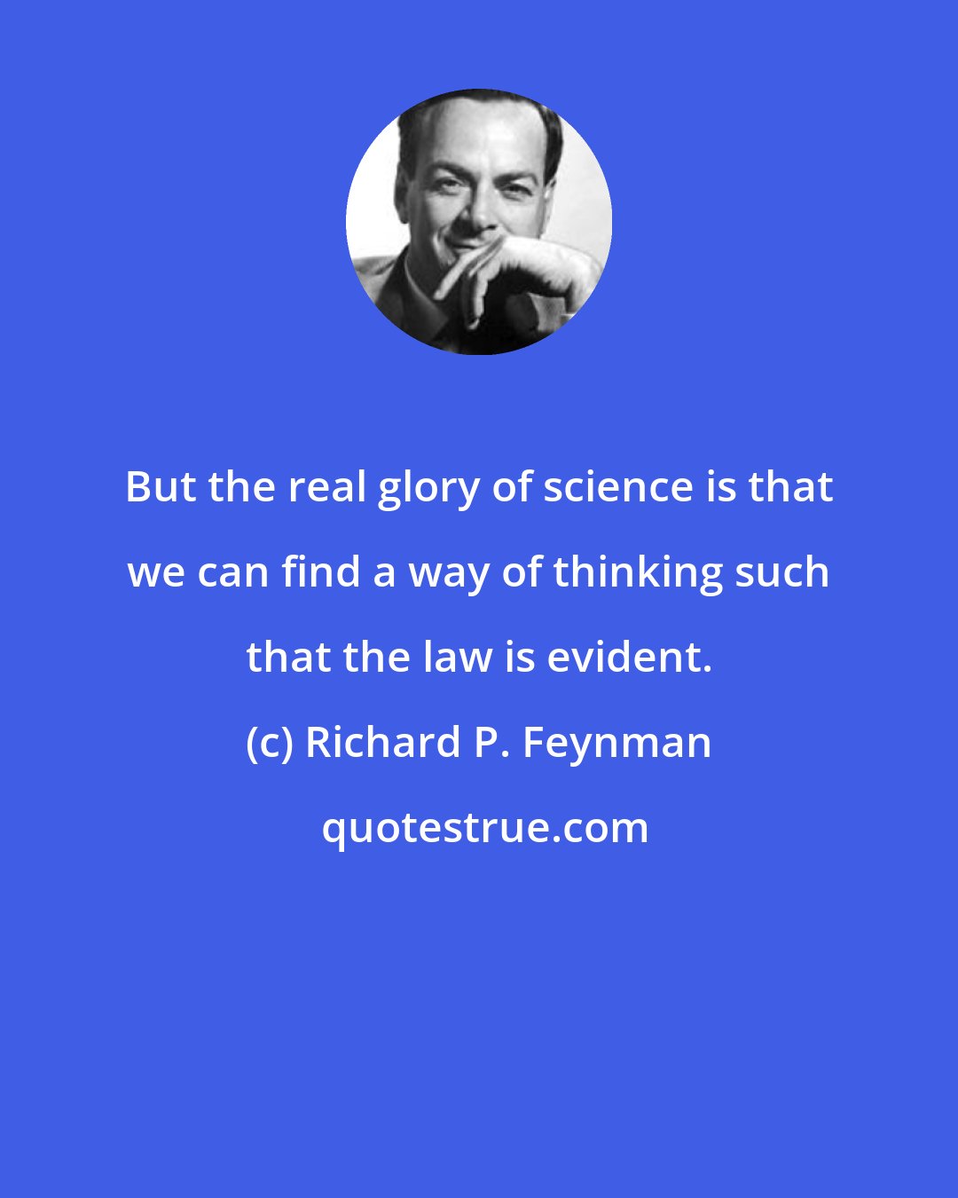 Richard P. Feynman: But the real glory of science is that we can find a way of thinking such that the law is evident.