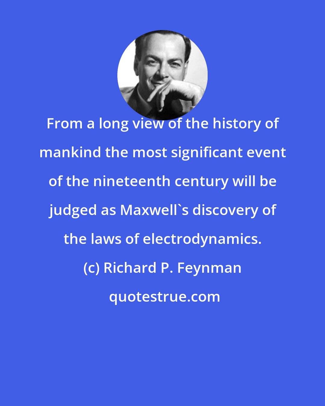 Richard P. Feynman: From a long view of the history of mankind the most significant event of the nineteenth century will be judged as Maxwell's discovery of the laws of electrodynamics.