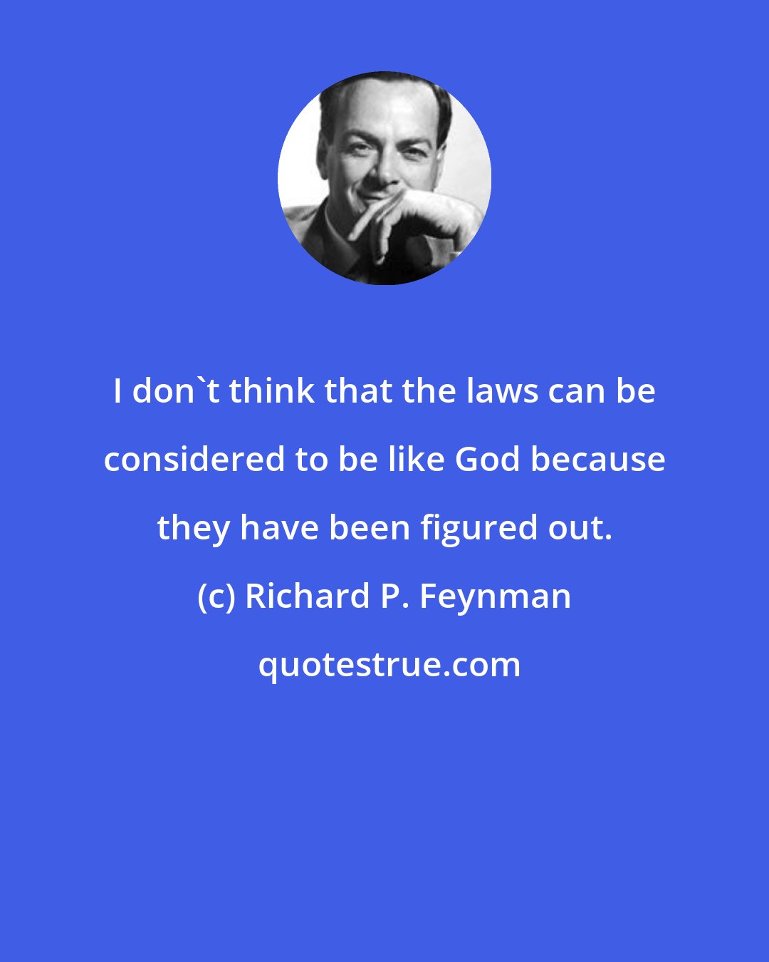 Richard P. Feynman: I don't think that the laws can be considered to be like God because they have been figured out.