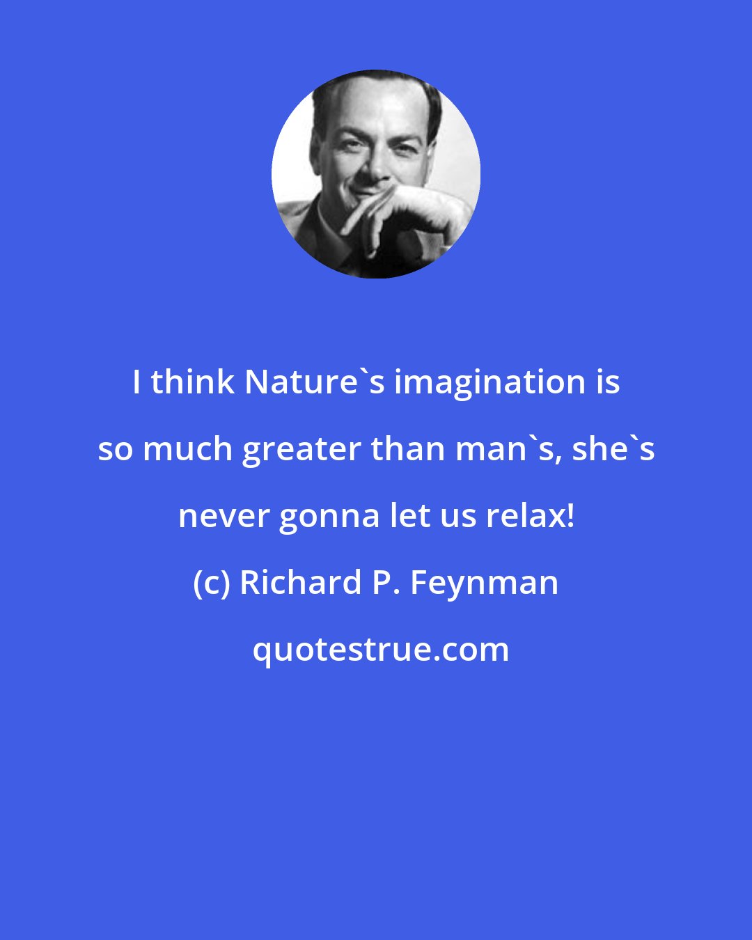 Richard P. Feynman: I think Nature's imagination is so much greater than man's, she's never gonna let us relax!