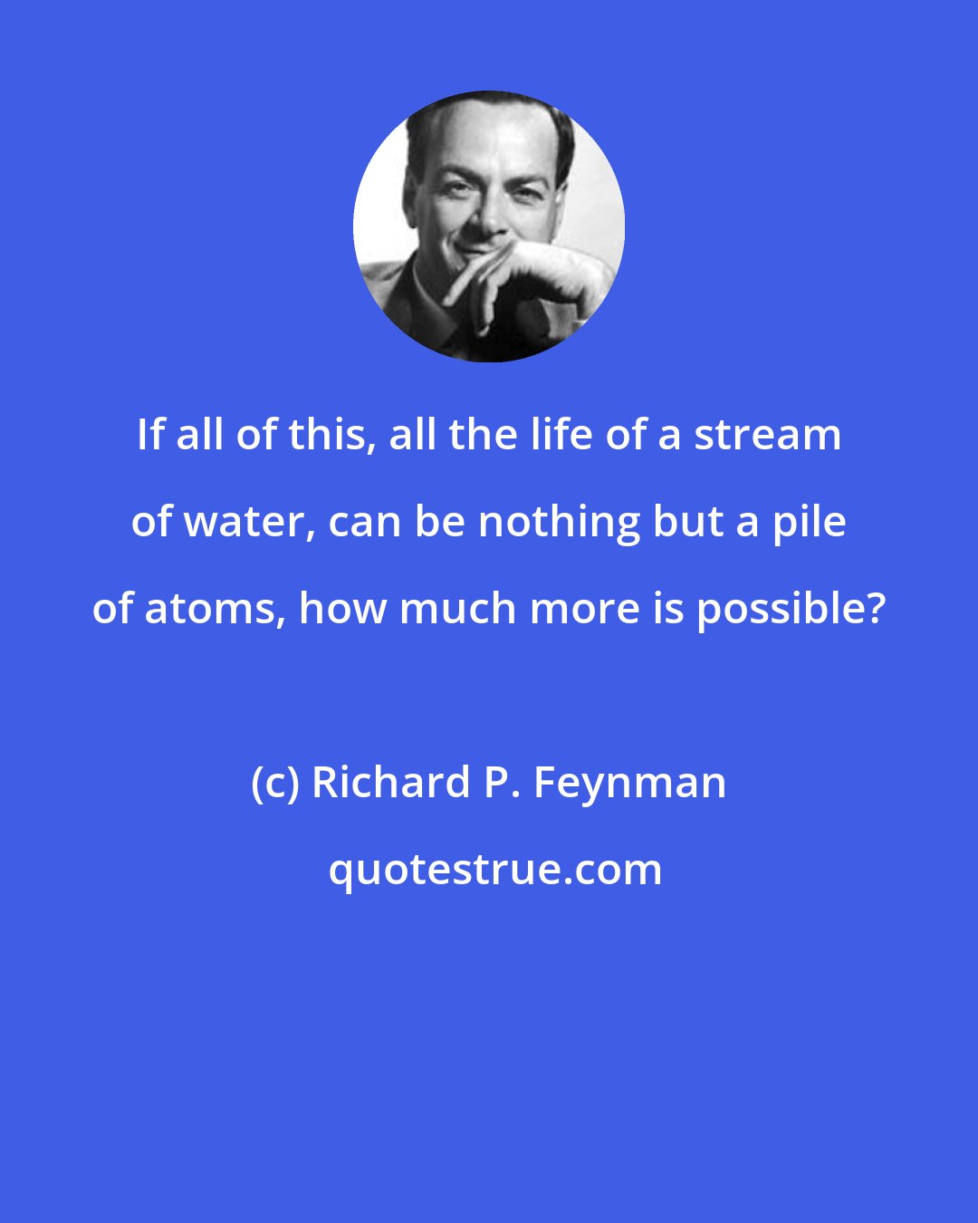 Richard P. Feynman: If all of this, all the life of a stream of water, can be nothing but a pile of atoms, how much more is possible?