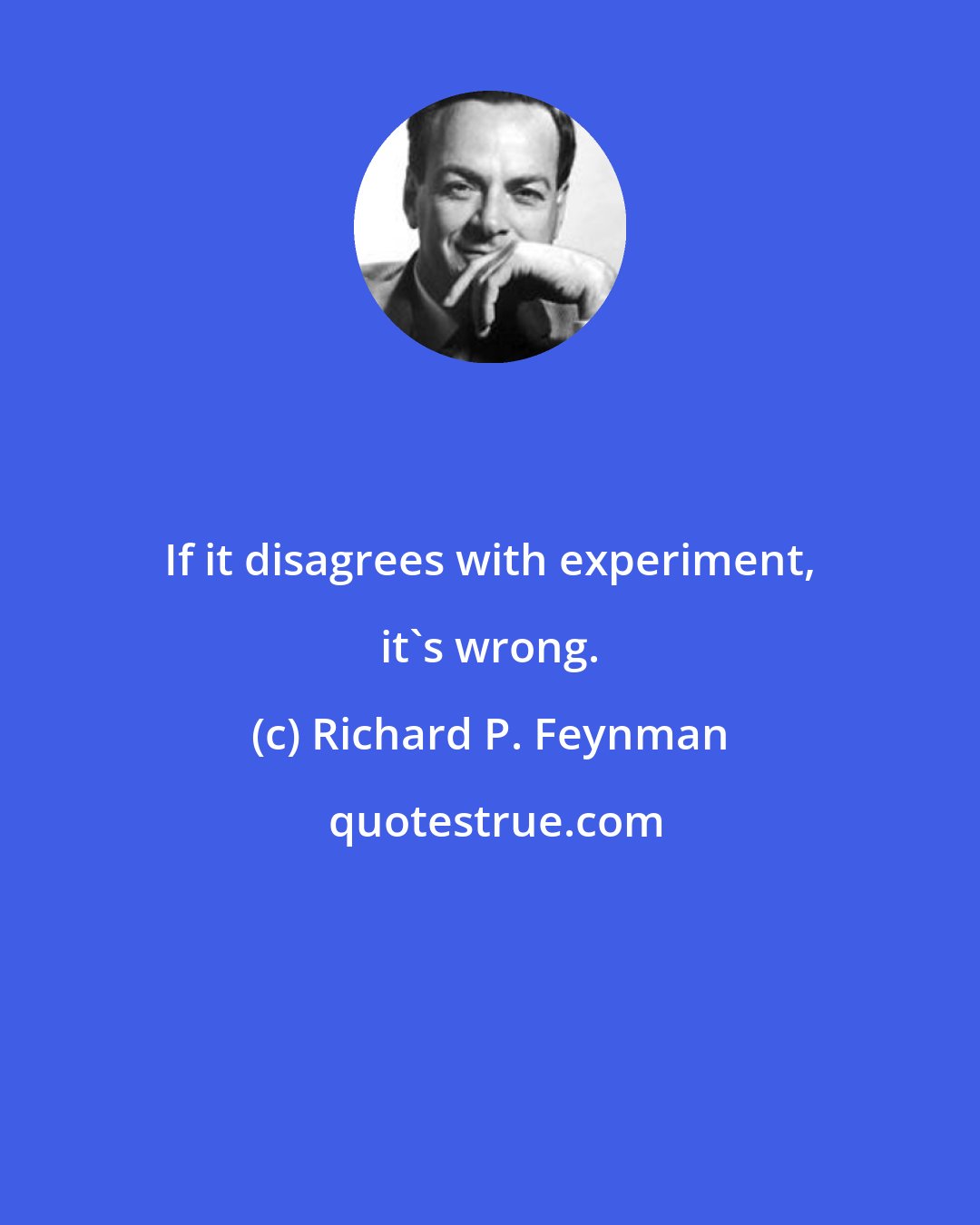 Richard P. Feynman: If it disagrees with experiment, it's wrong.