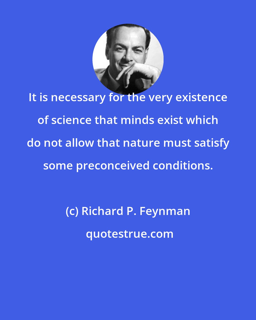 Richard P. Feynman: It is necessary for the very existence of science that minds exist which do not allow that nature must satisfy some preconceived conditions.