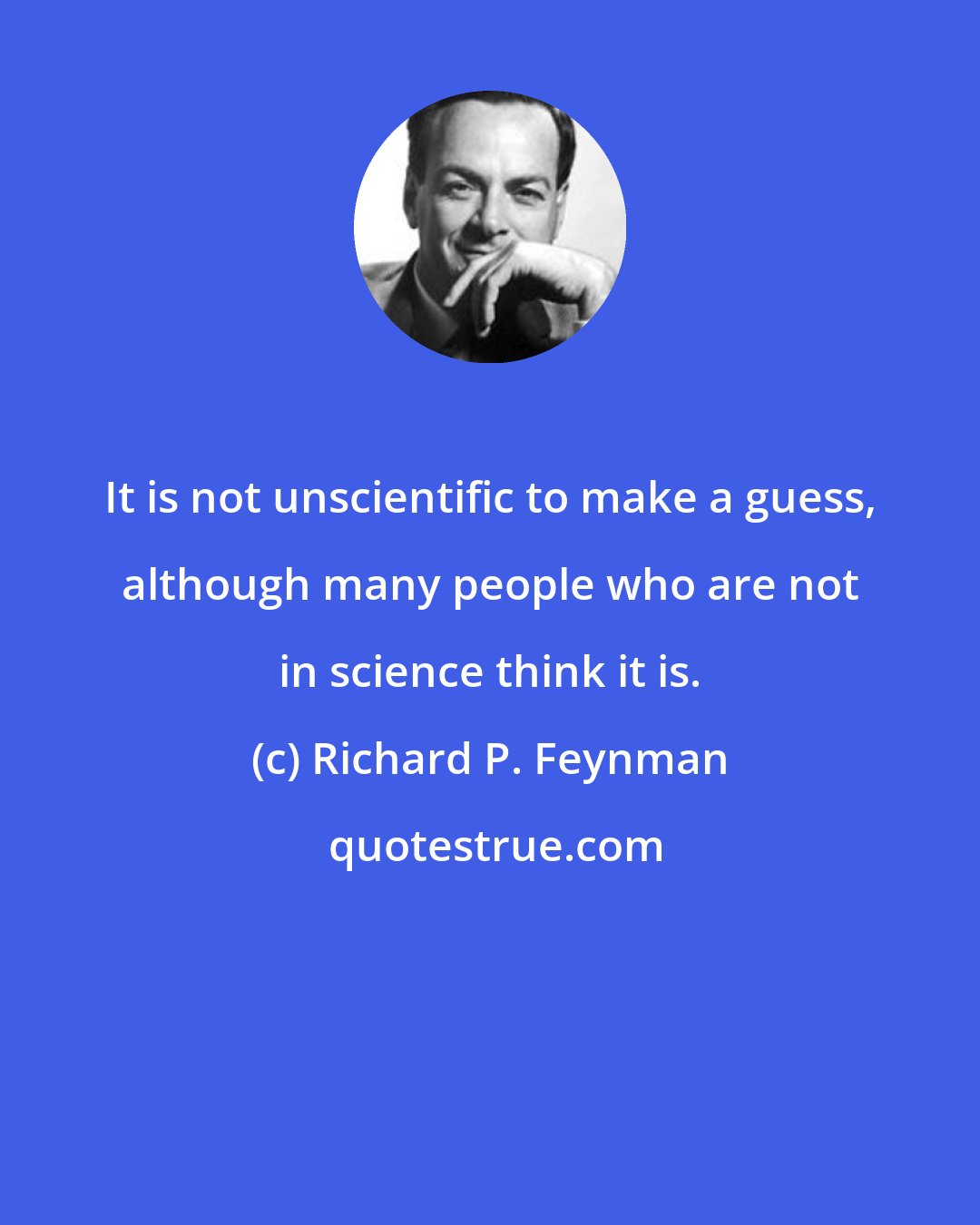 Richard P. Feynman: It is not unscientific to make a guess, although many people who are not in science think it is.