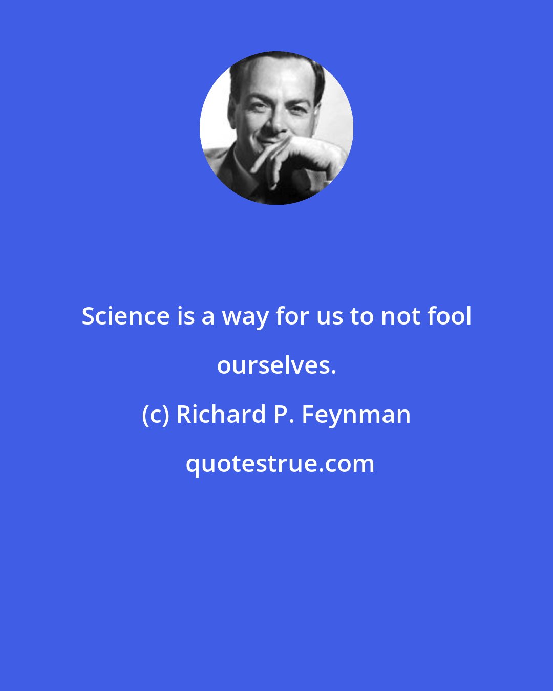 Richard P. Feynman: Science is a way for us to not fool ourselves.