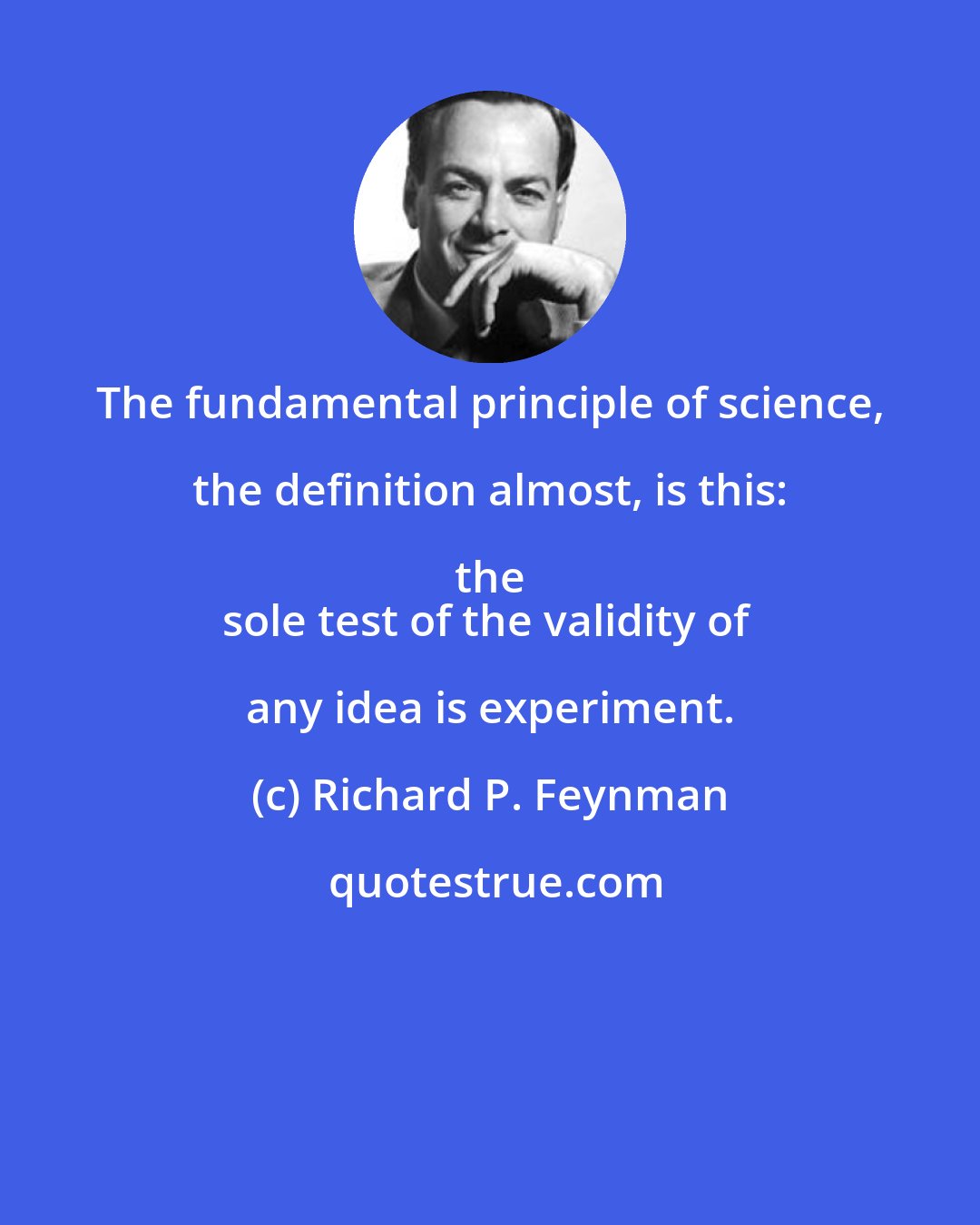 Richard P. Feynman: The fundamental principle of science, the definition almost, is this: the 
sole test of the validity of any idea is experiment.