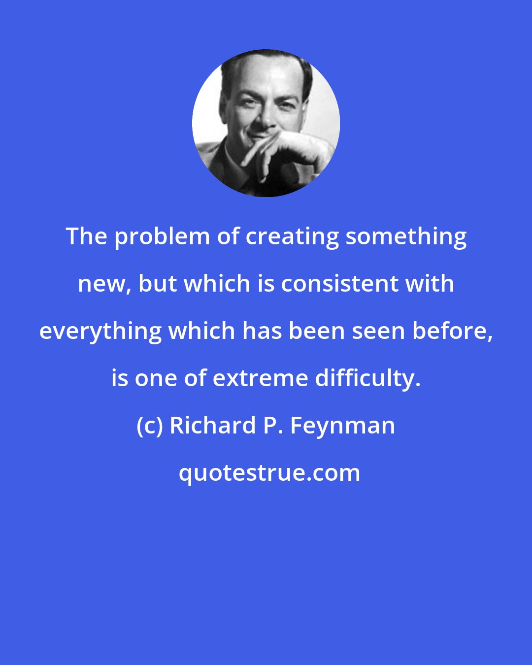 Richard P. Feynman: The problem of creating something new, but which is consistent with everything which has been seen before, is one of extreme difficulty.