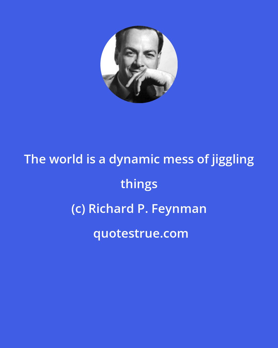 Richard P. Feynman: The world is a dynamic mess of jiggling things