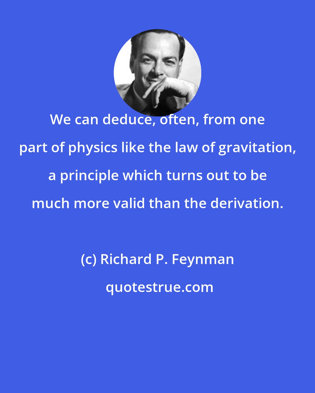 Richard P. Feynman: We can deduce, often, from one part of physics like the law of gravitation, a principle which turns out to be much more valid than the derivation.