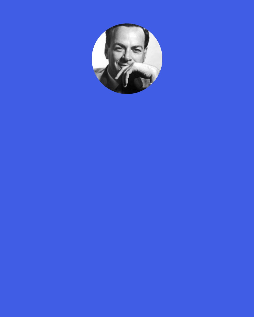 Richard P. Feynman: We scientists are clever — too clever — are you not satisfied? Is four square miles in one bomb not enough? Men are still thinking. Just tell us how big you want it!