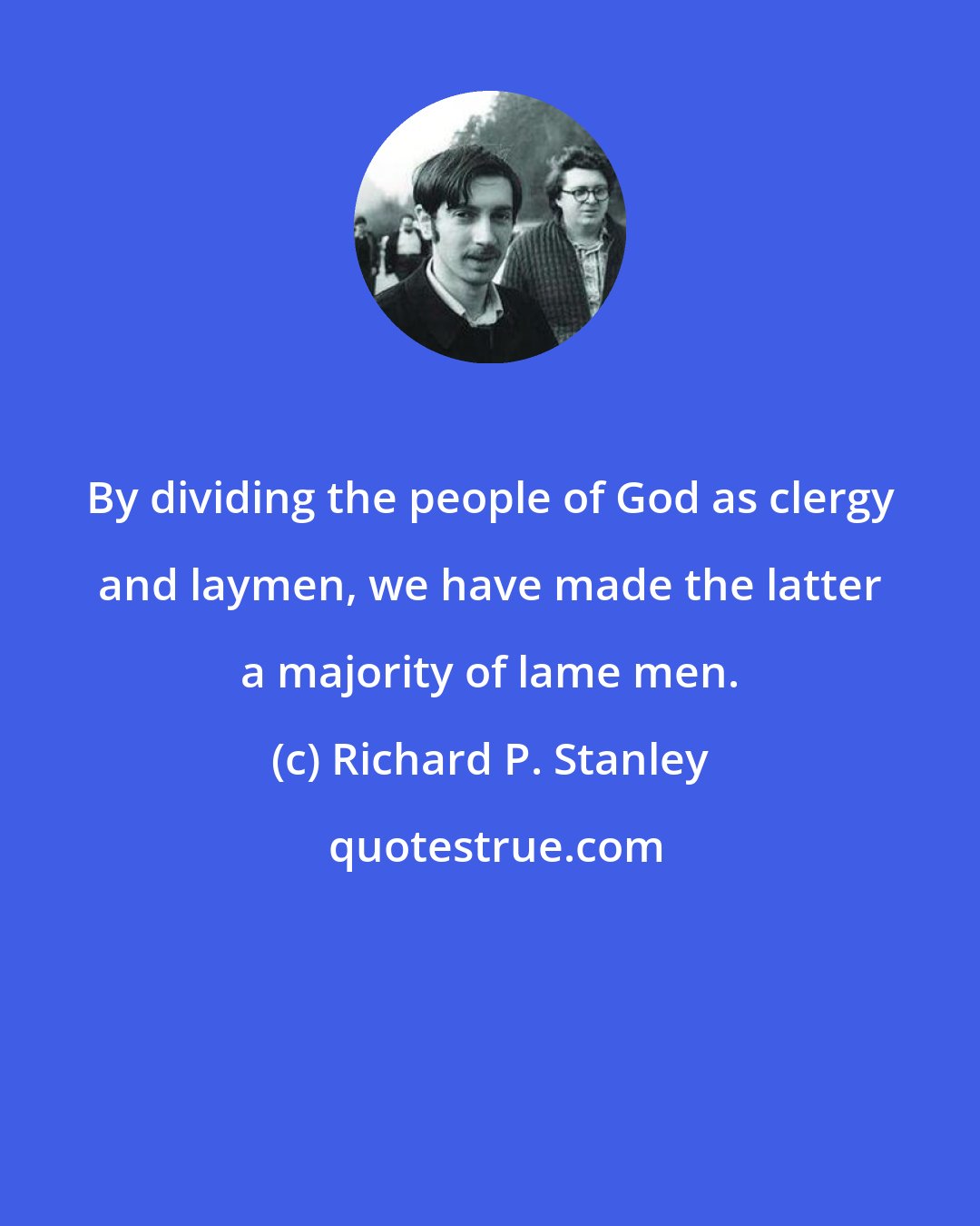 Richard P. Stanley: By dividing the people of God as clergy and laymen, we have made the latter a majority of lame men.