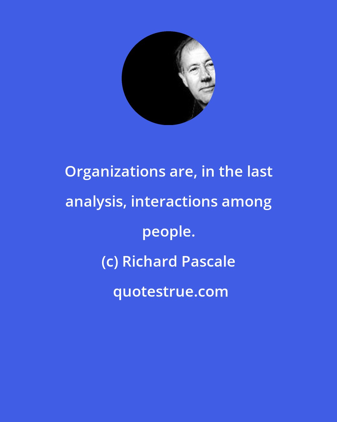 Richard Pascale: Organizations are, in the last analysis, interactions among people.