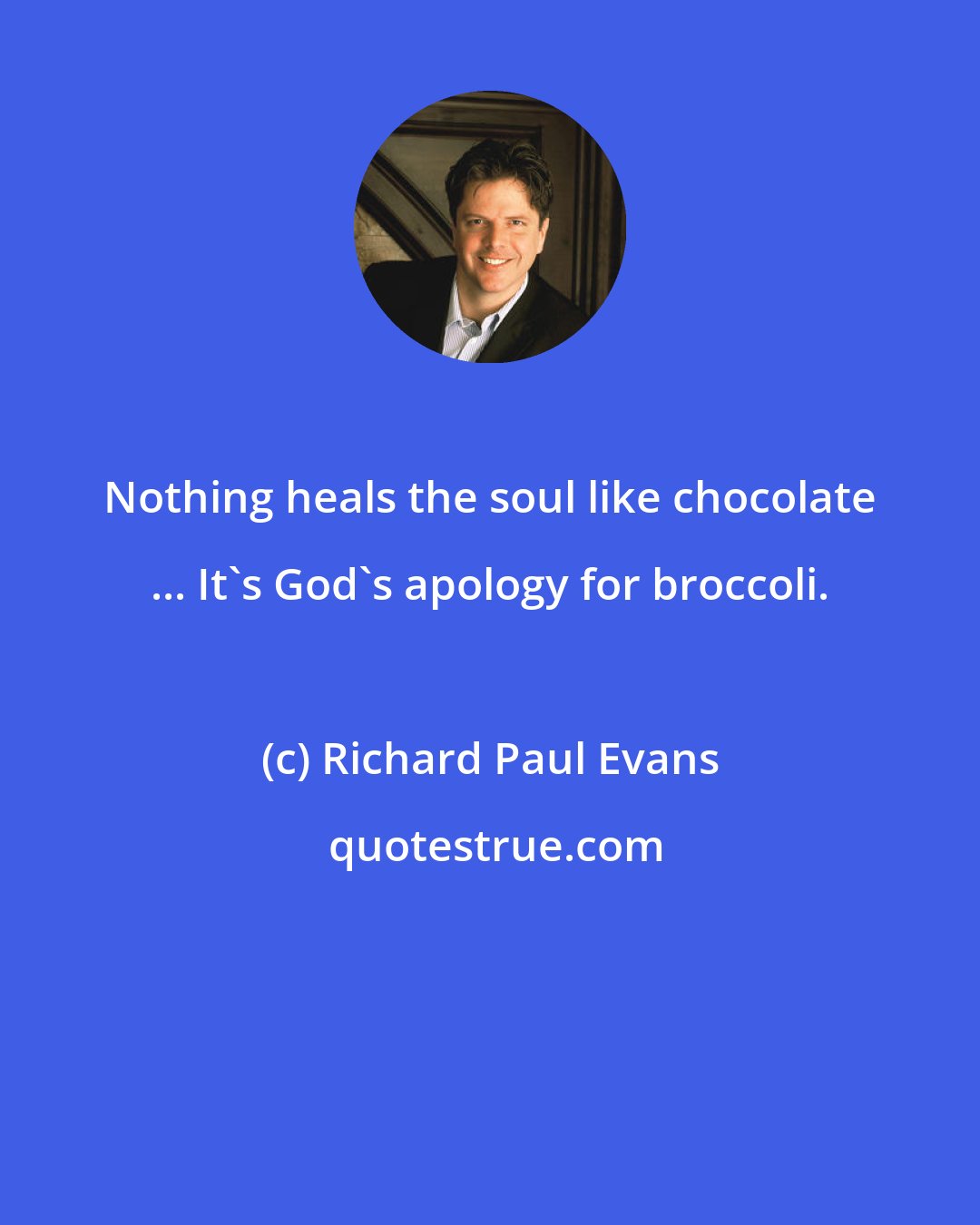 Richard Paul Evans: Nothing heals the soul like chocolate ... It's God's apology for broccoli.