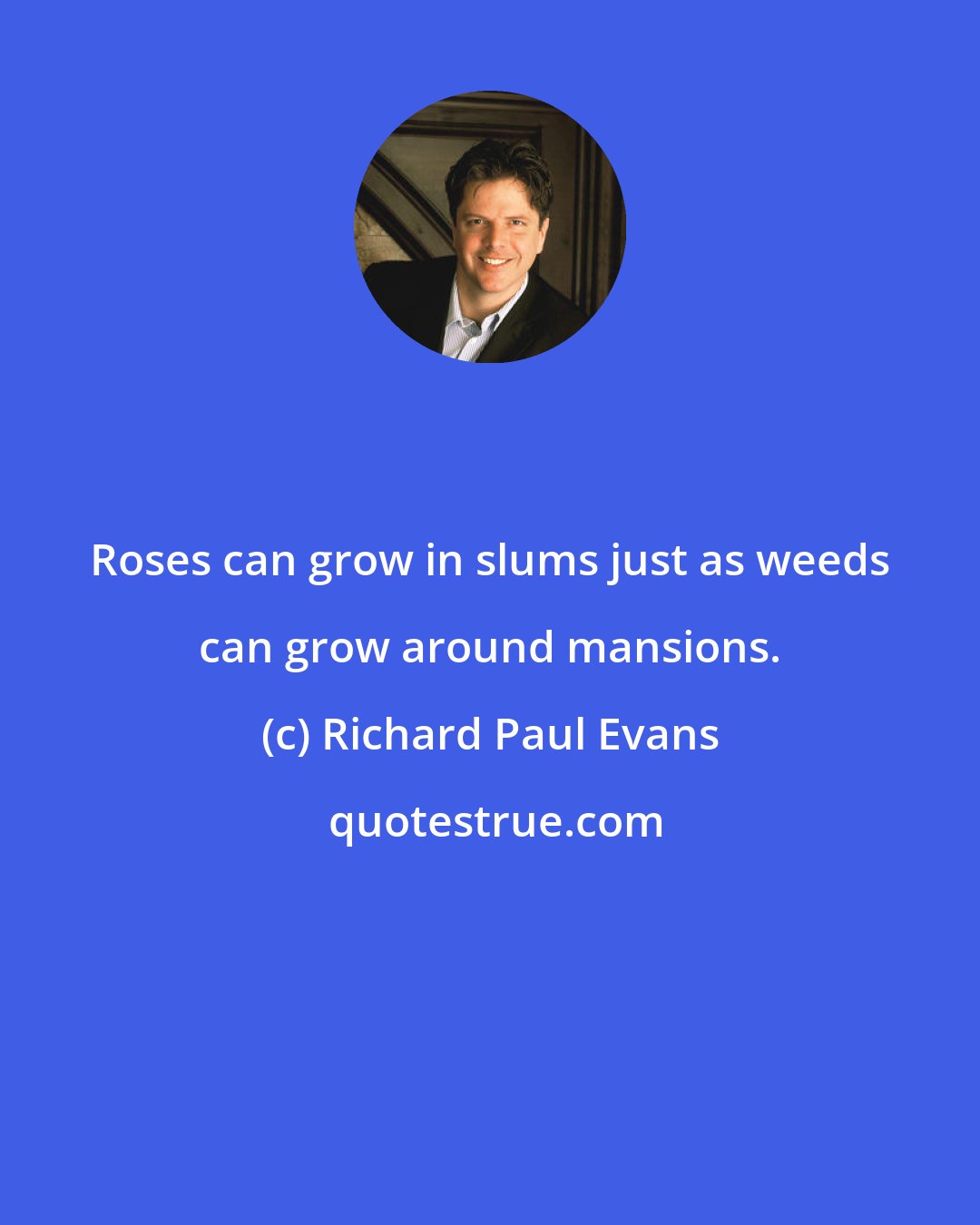 Richard Paul Evans: Roses can grow in slums just as weeds can grow around mansions.
