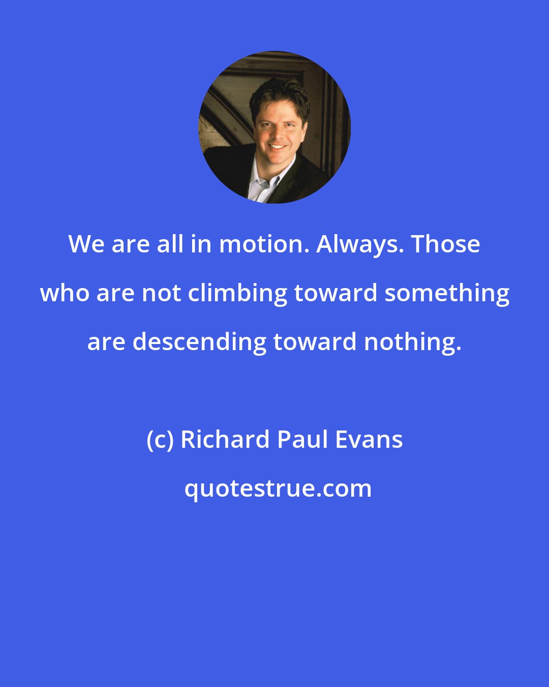 Richard Paul Evans: We are all in motion. Always. Those who are not climbing toward something are descending toward nothing.