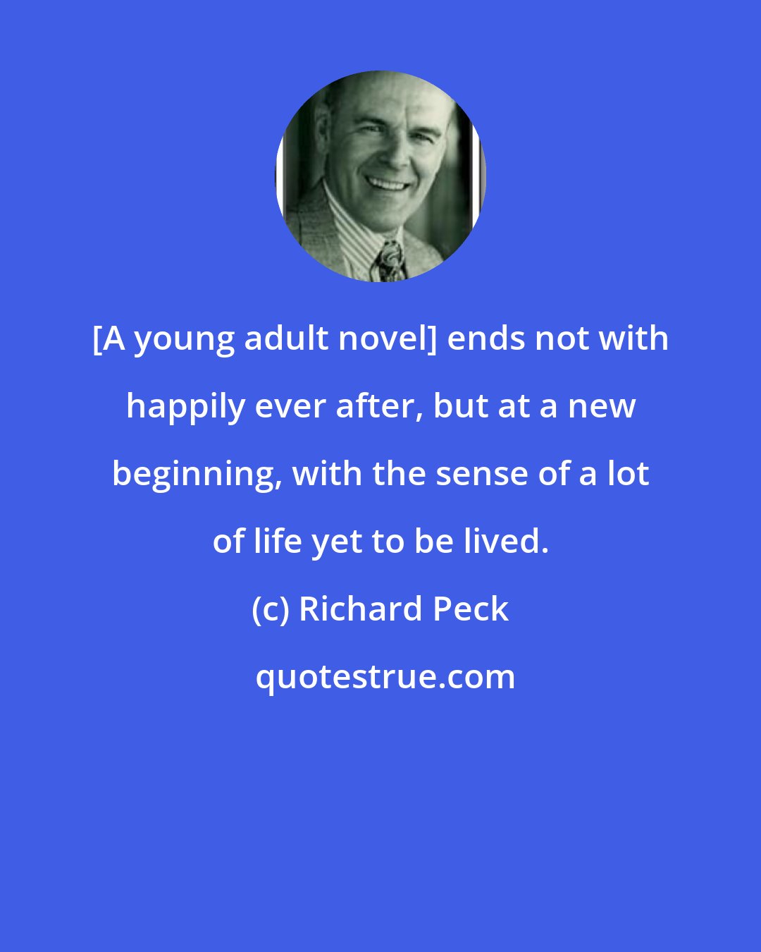 Richard Peck: [A young adult novel] ends not with happily ever after, but at a new beginning, with the sense of a lot of life yet to be lived.