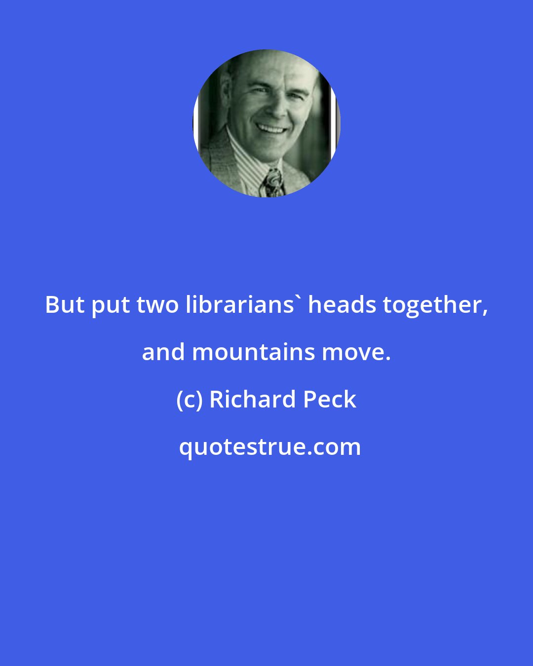 Richard Peck: But put two librarians' heads together, and mountains move.