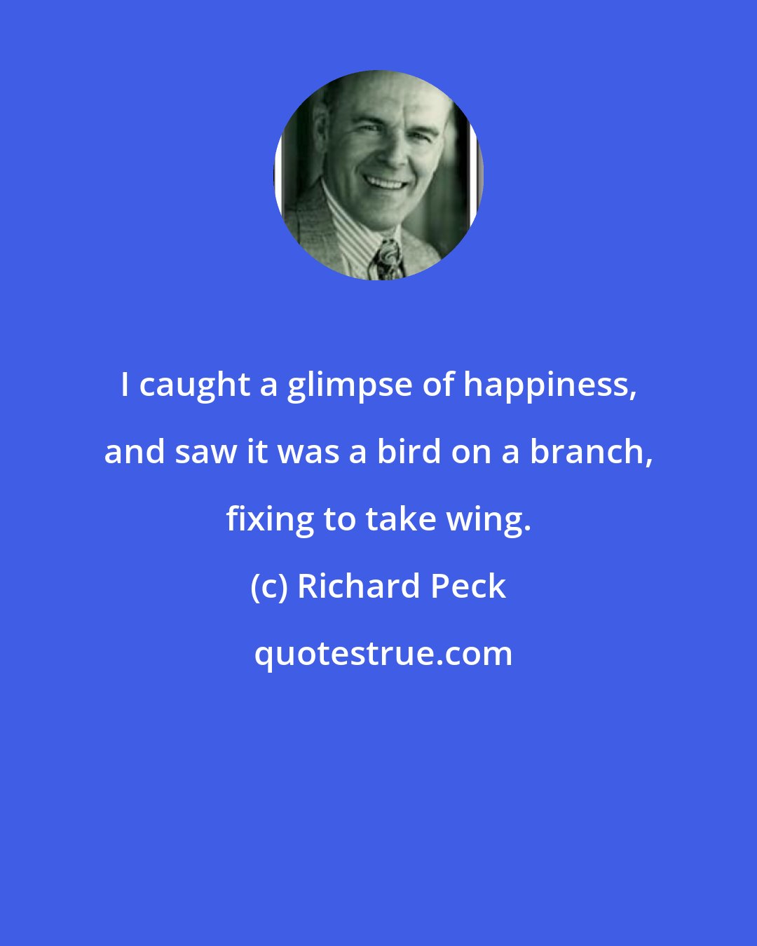 Richard Peck: I caught a glimpse of happiness, and saw it was a bird on a branch, fixing to take wing.