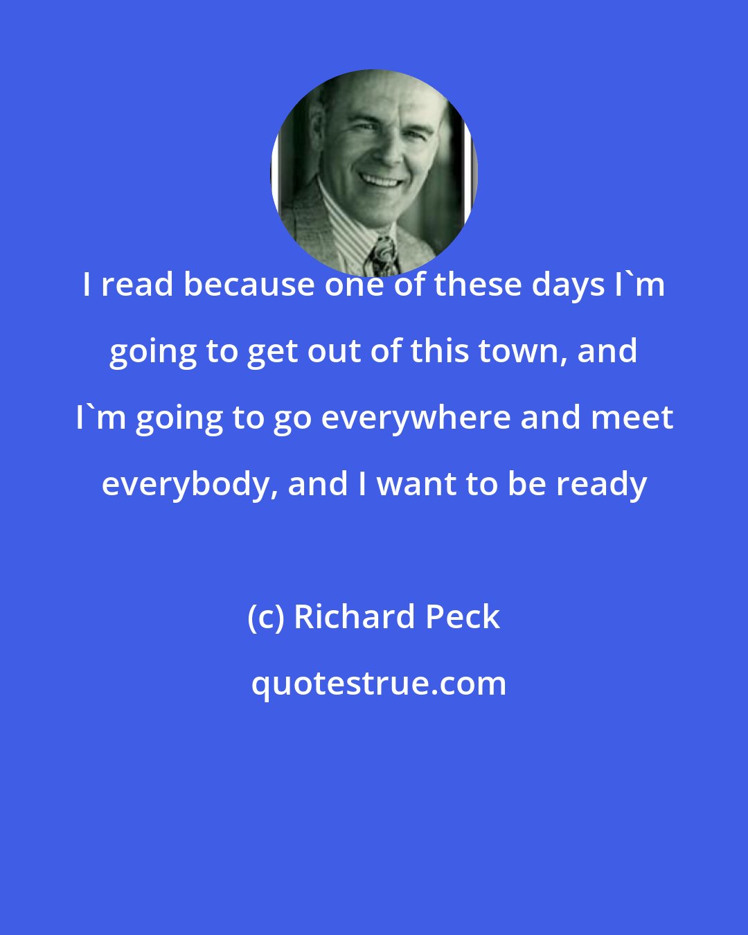 Richard Peck: I read because one of these days I'm going to get out of this town, and I'm going to go everywhere and meet everybody, and I want to be ready