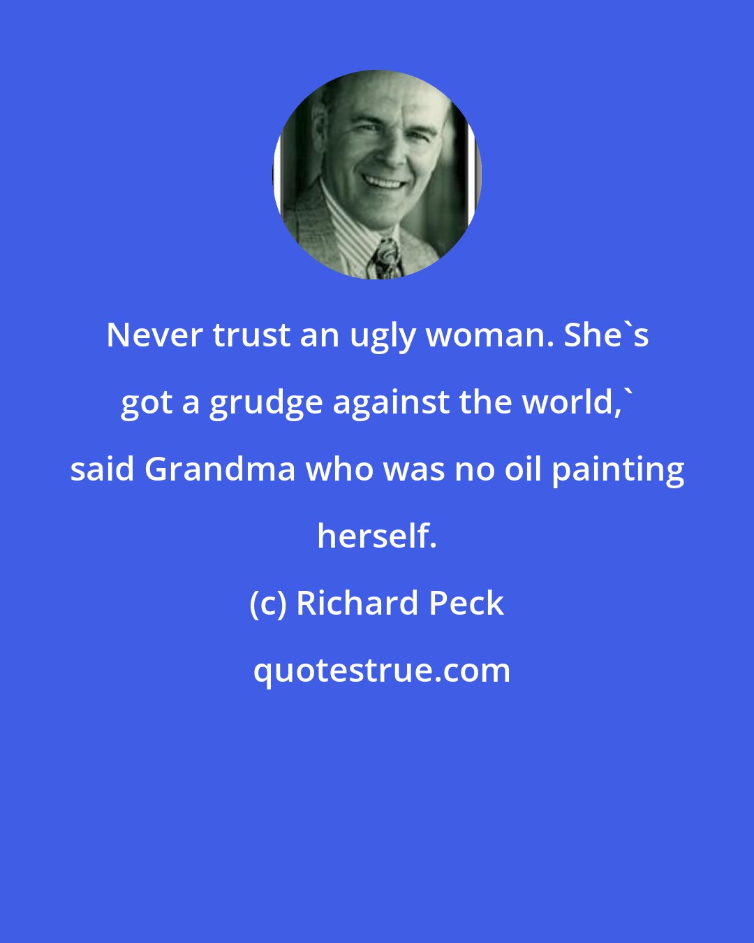 Richard Peck: Never trust an ugly woman. She's got a grudge against the world,' said Grandma who was no oil painting herself.