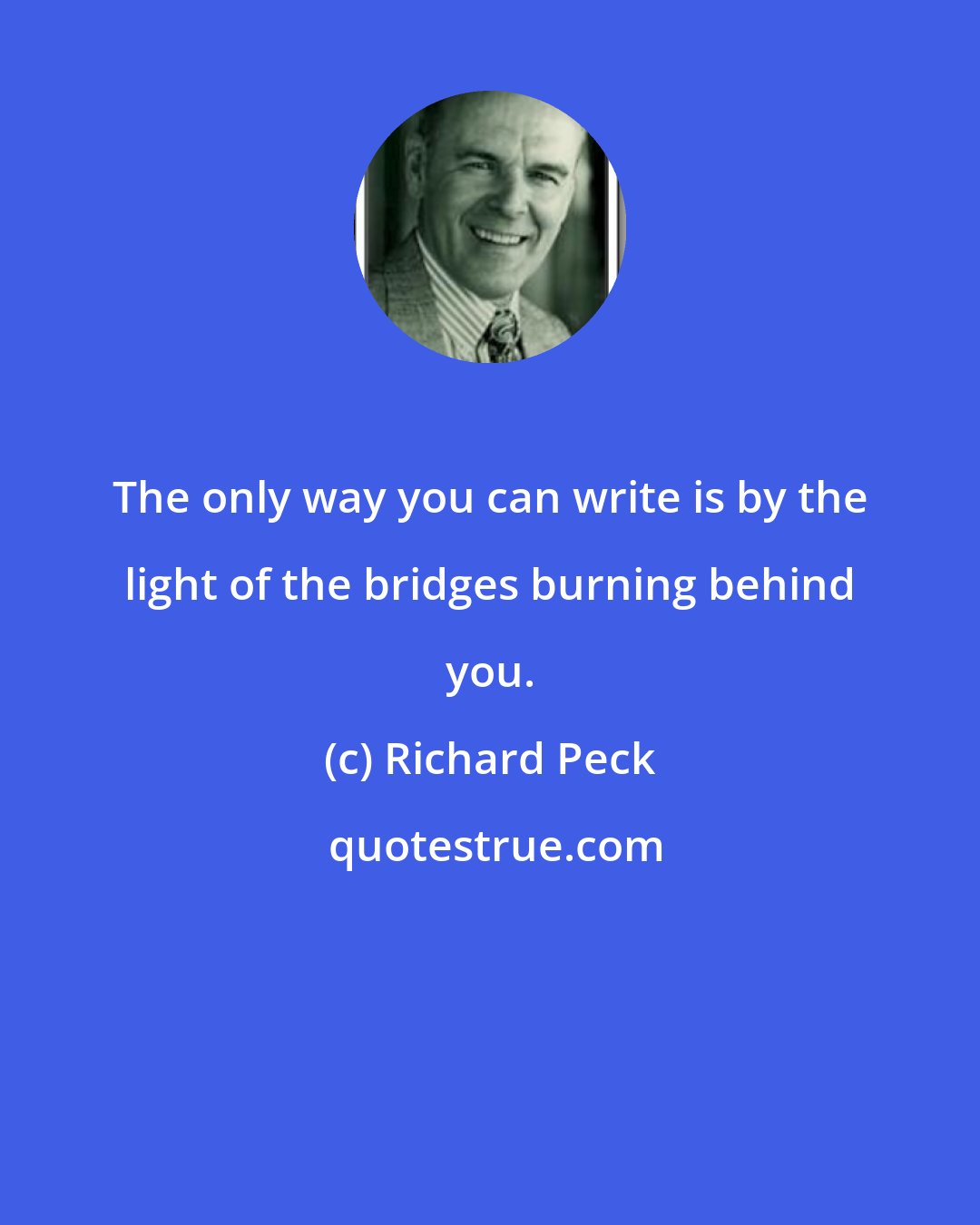 Richard Peck: The only way you can write is by the light of the bridges burning behind you.
