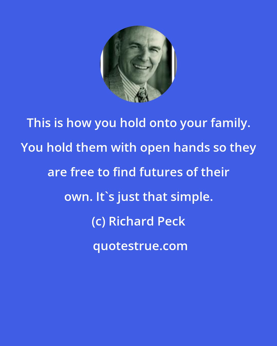 Richard Peck: This is how you hold onto your family. You hold them with open hands so they are free to find futures of their own. It's just that simple.