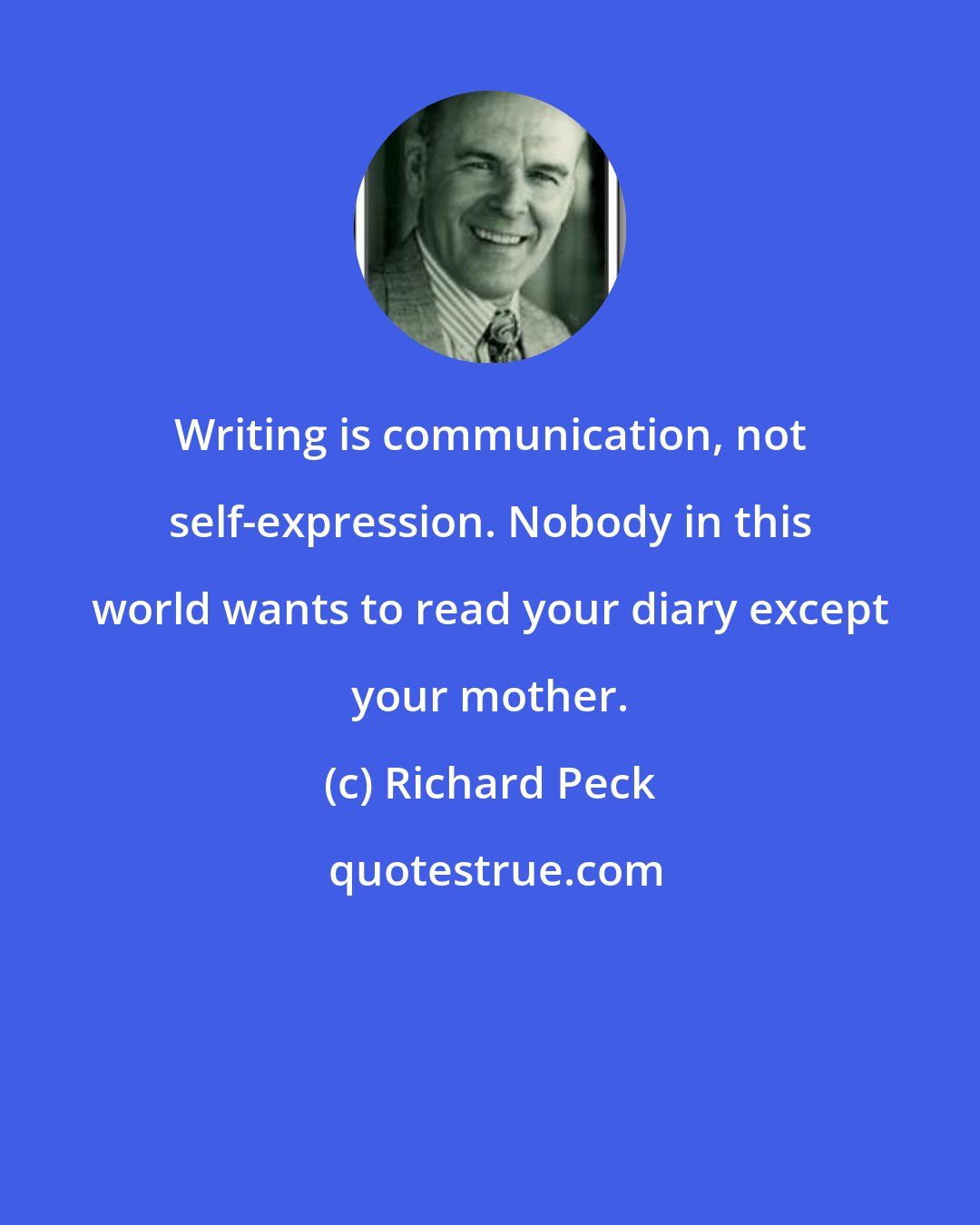 Richard Peck: Writing is communication, not self-expression. Nobody in this world wants to read your diary except your mother.