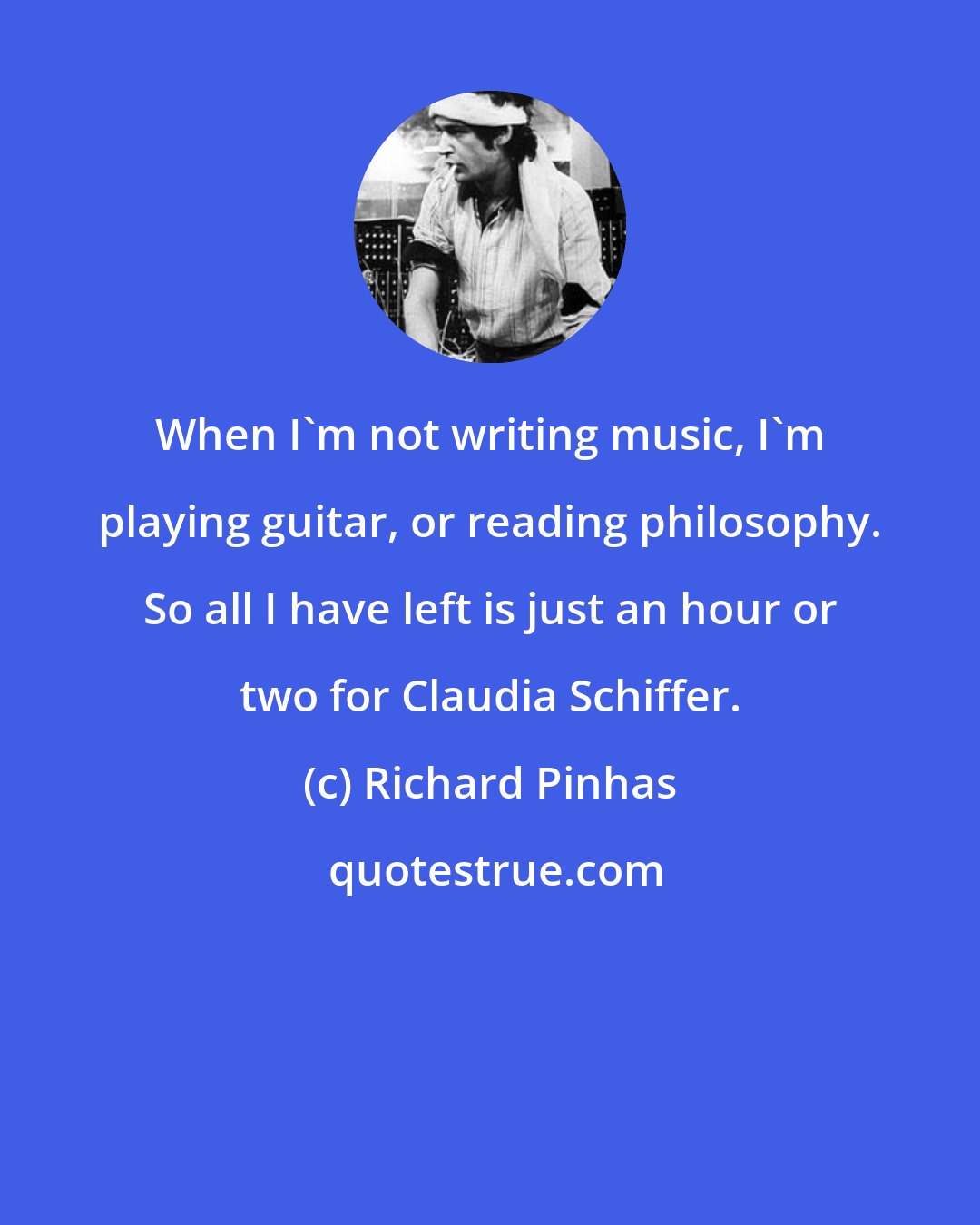 Richard Pinhas: When I'm not writing music, I'm playing guitar, or reading philosophy. So all I have left is just an hour or two for Claudia Schiffer.