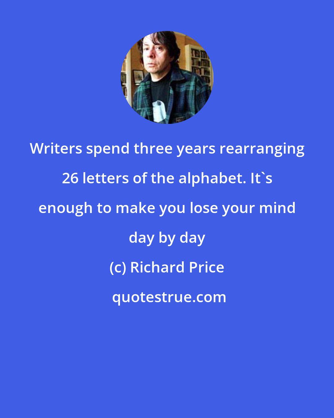 Richard Price: Writers spend three years rearranging 26 letters of the alphabet. It's enough to make you lose your mind day by day