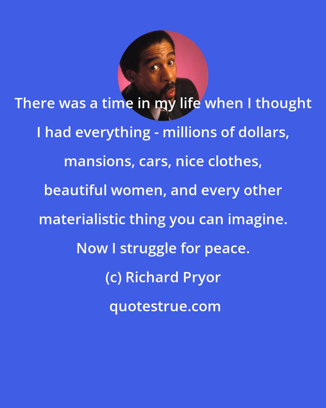 Richard Pryor: There was a time in my life when I thought I had everything - millions of dollars, mansions, cars, nice clothes, beautiful women, and every other materialistic thing you can imagine. Now I struggle for peace.