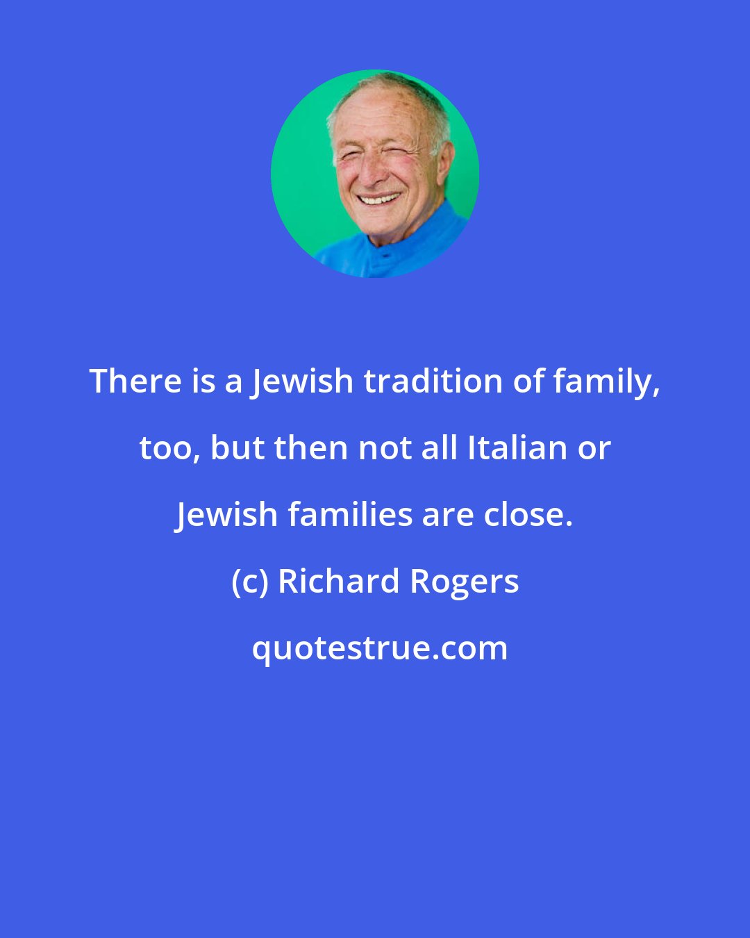 Richard Rogers: There is a Jewish tradition of family, too, but then not all Italian or Jewish families are close.