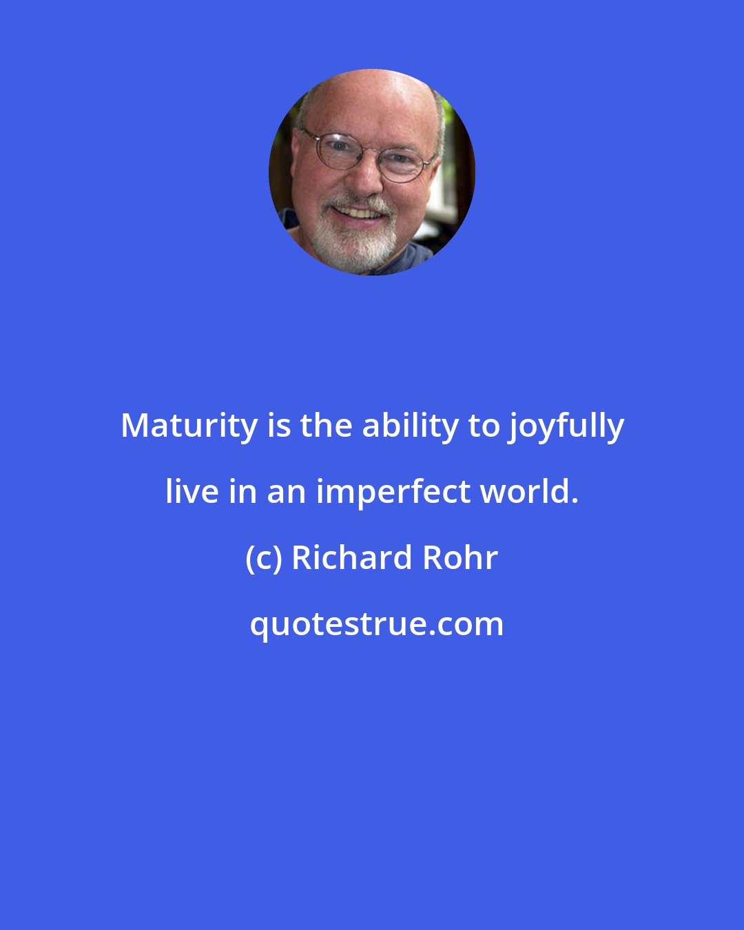 Richard Rohr: Maturity is the ability to joyfully live in an imperfect world.