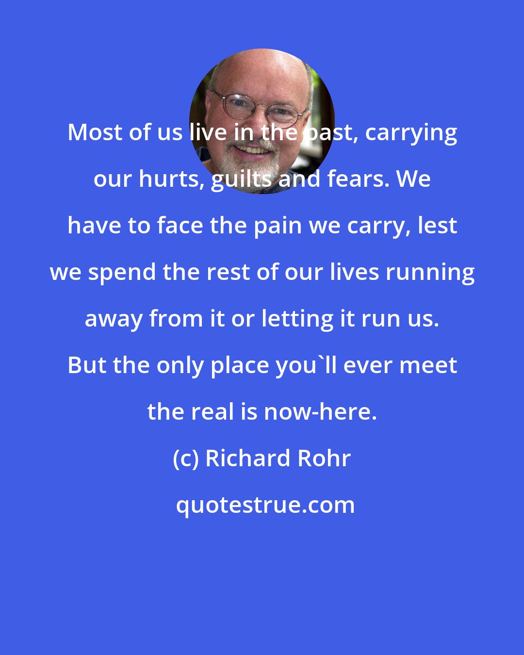 Richard Rohr: Most of us live in the past, carrying our hurts, guilts and fears. We have to face the pain we carry, lest we spend the rest of our lives running away from it or letting it run us. But the only place you'll ever meet the real is now-here.