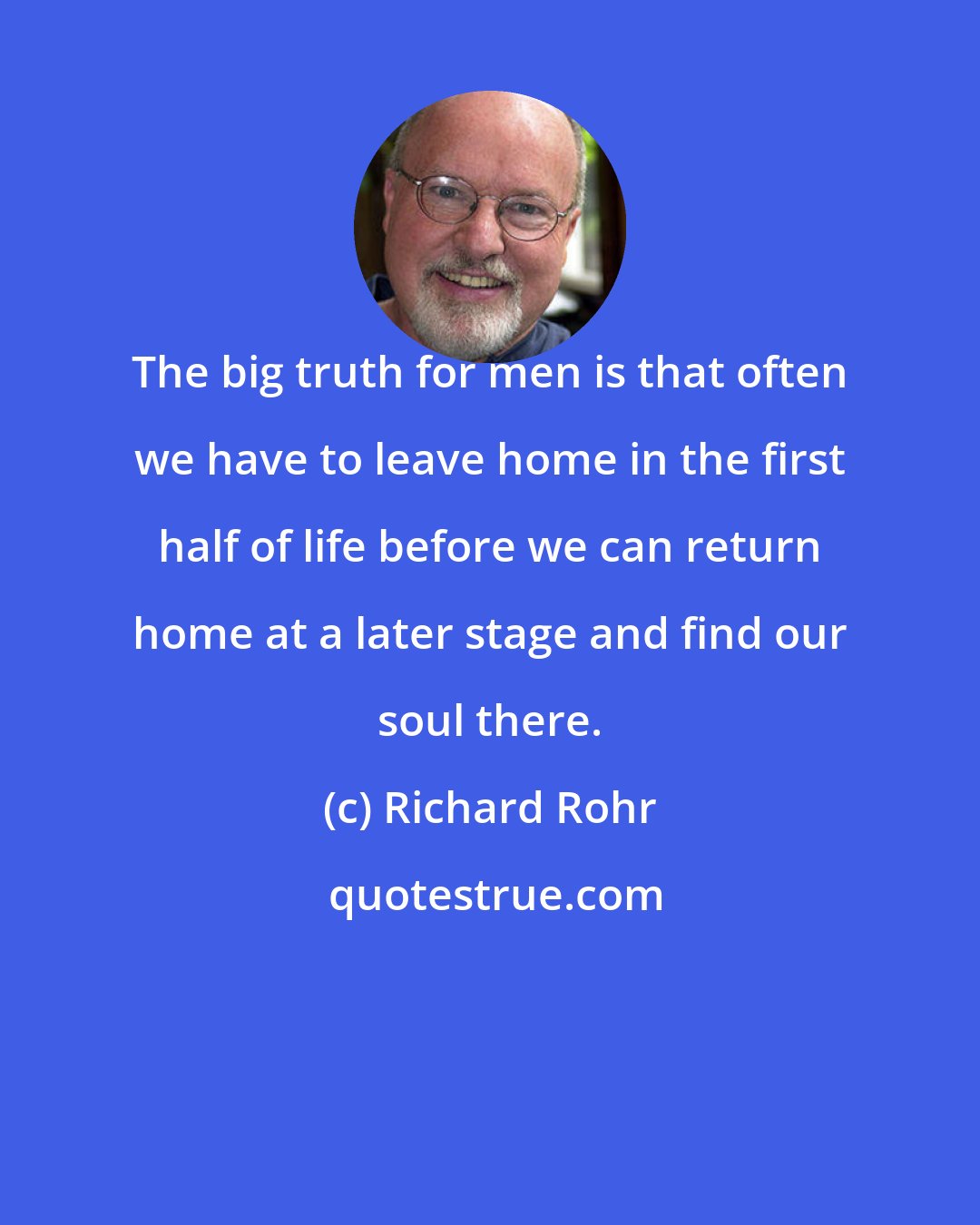 Richard Rohr: The big truth for men is that often we have to leave home in the first half of life before we can return home at a later stage and find our soul there.