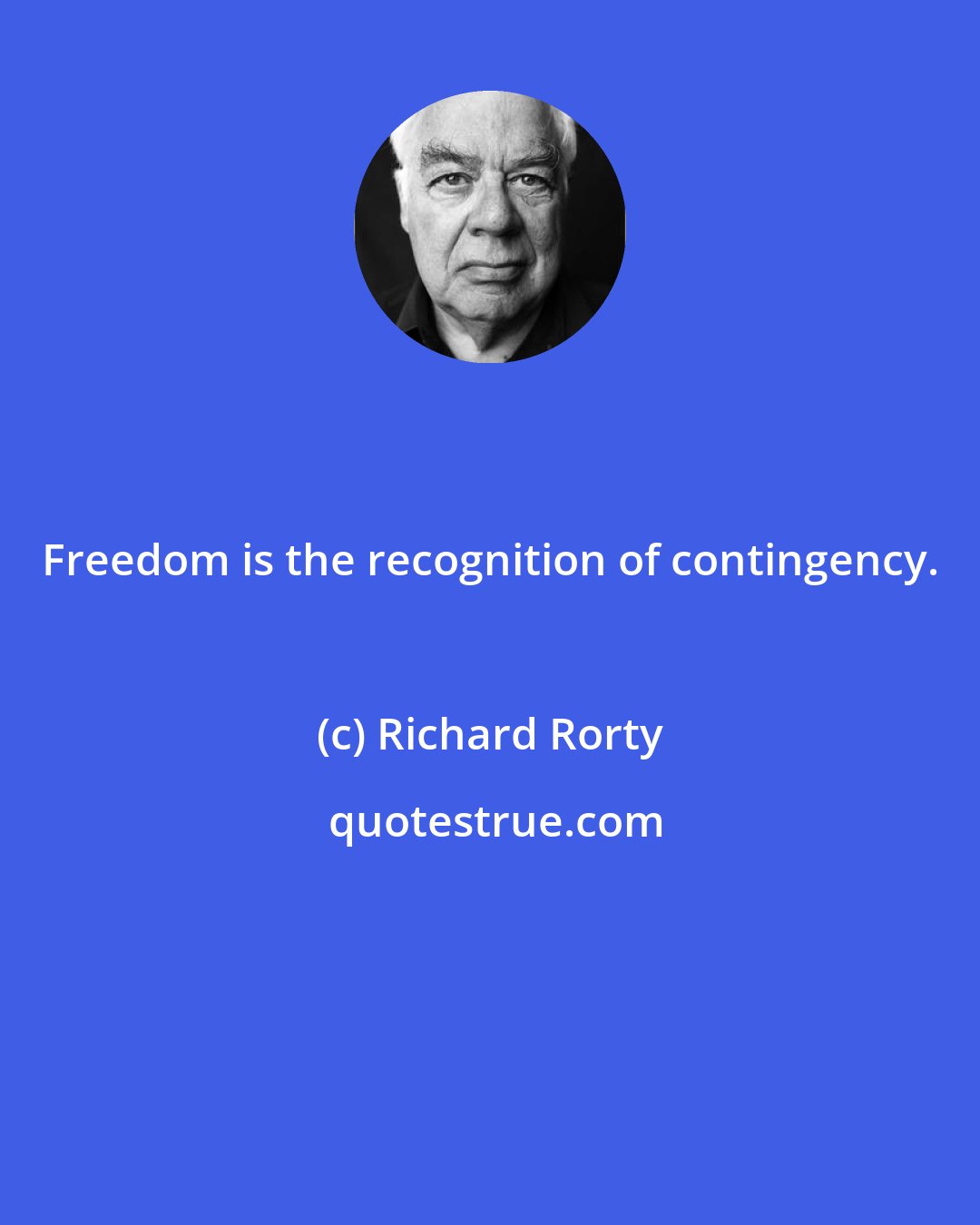 Richard Rorty: Freedom is the recognition of contingency.