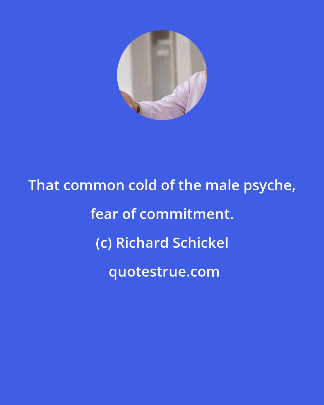Richard Schickel: That common cold of the male psyche, fear of commitment.