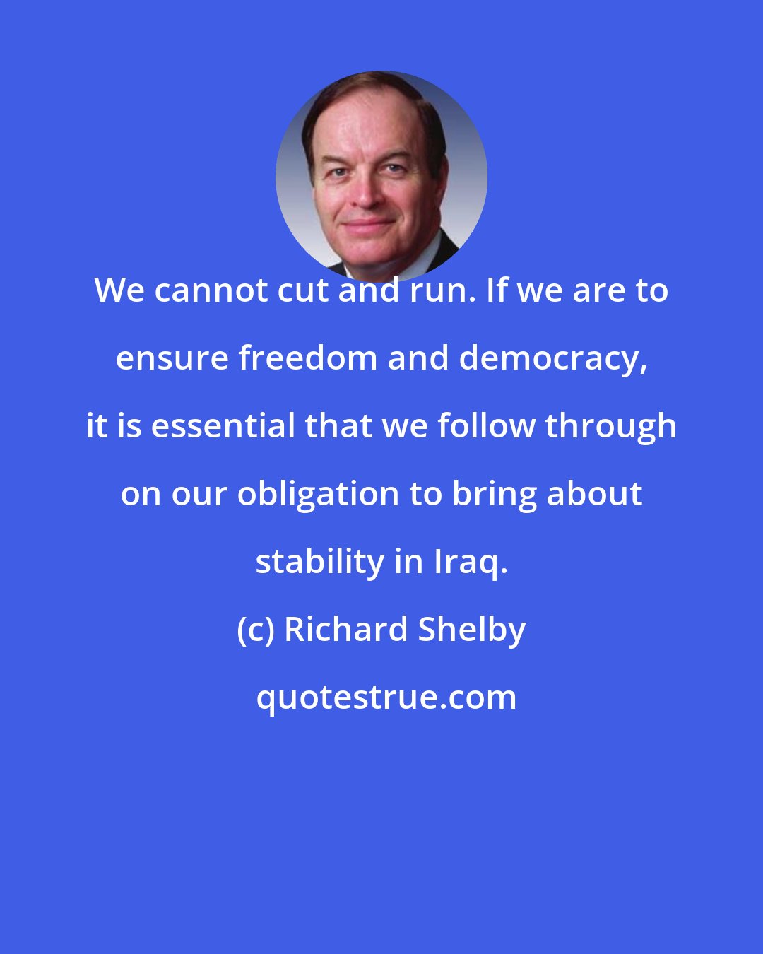 Richard Shelby: We cannot cut and run. If we are to ensure freedom and democracy, it is essential that we follow through on our obligation to bring about stability in Iraq.