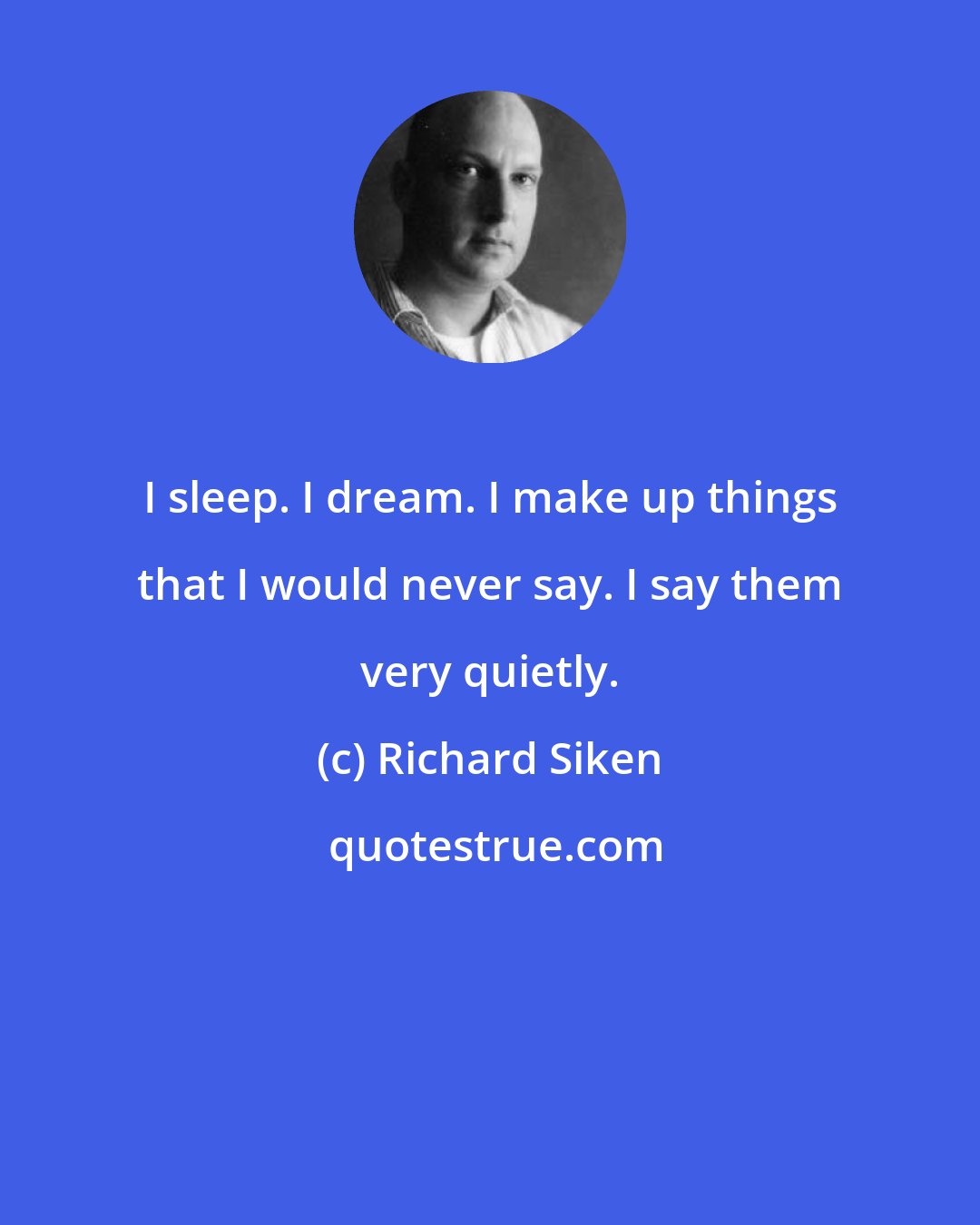 Richard Siken: I sleep. I dream. I make up things that I would never say. I say them very quietly.